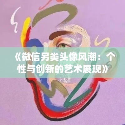 《微信另类头像风潮:个性与创新的艺术展现》