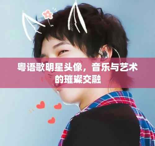 粤语歌明星头像,音乐与艺术的璀璨交融