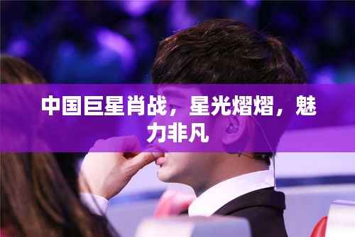 中国巨星肖战,星光熠熠,魅力非凡