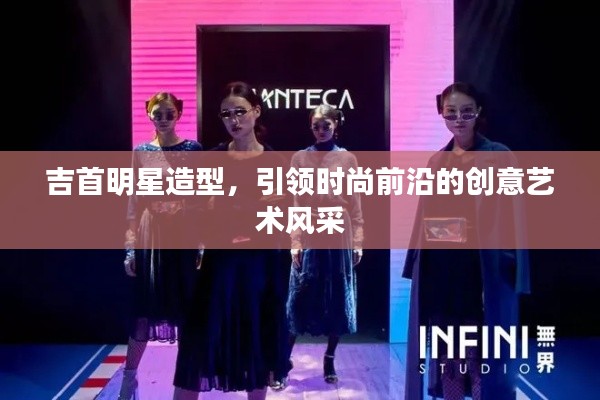 吉首明星造型,引领时尚前沿的创意艺术风采