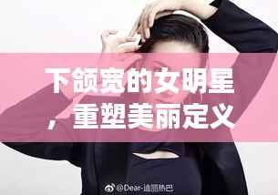 下颌宽的女明星，重塑美丽定义