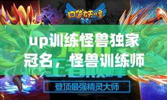 up训练怪兽独家冠名,怪兽训练师游戏