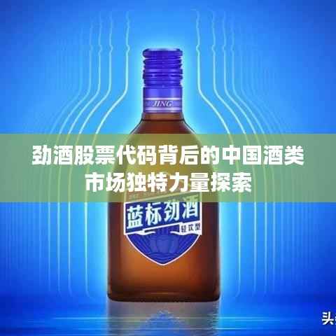 劲酒股票代码背后的中国酒类市场独特力量探索