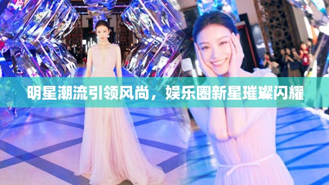 明星潮流引领风尚,娱乐圈新星璀璨闪耀