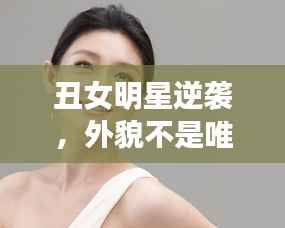 丑女明星逆袭,外貌不是唯一决定因素