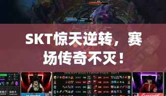 SKT惊天逆转,赛场传奇不灭!