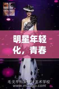明星年轻化，青春活力的璀璨魅力闪耀登场！