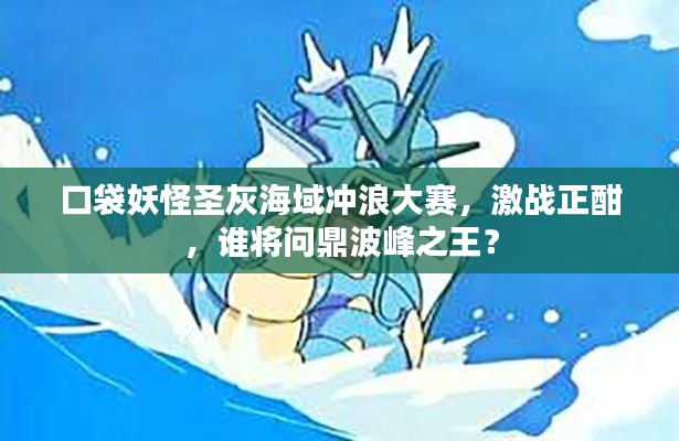 口袋妖怪圣灰海域冲浪大赛,激战正酣,谁将问鼎波峰之王?