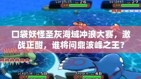 口袋妖怪圣灰海域冲浪大赛,激战正酣,谁将问鼎波峰之王?