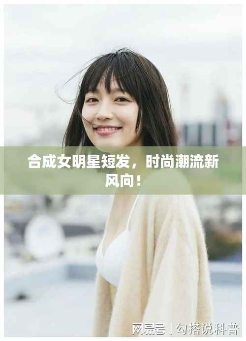 合成女明星短发,时尚潮流新风向!