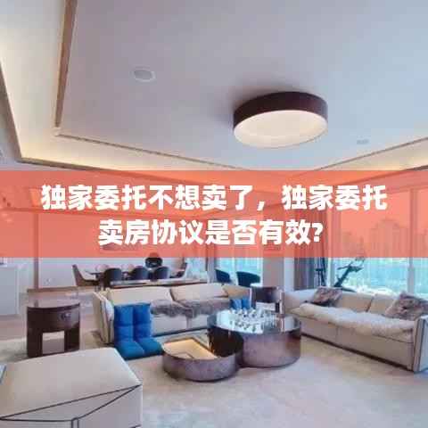 独家委托不想卖了,独家委托卖房协议是否有效?