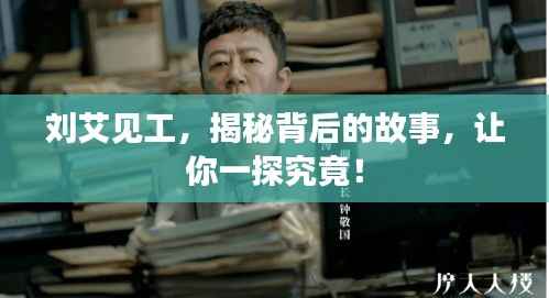 刘艾见工，揭秘背后的故事，让你一探究竟！