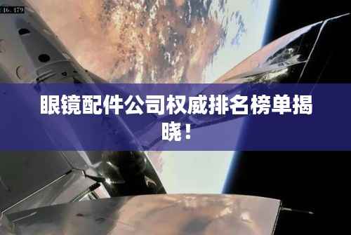 眼镜配件公司权威排名榜单揭晓!