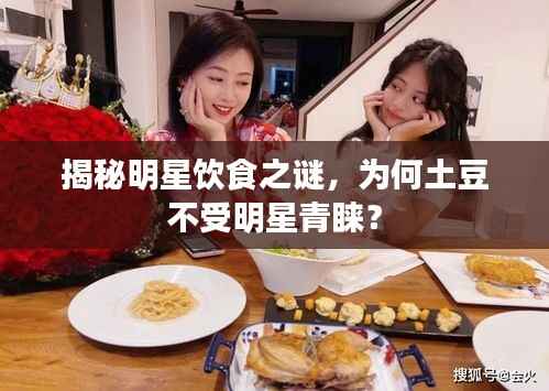 揭秘明星饮食之谜,为何土豆不受明星青睐?