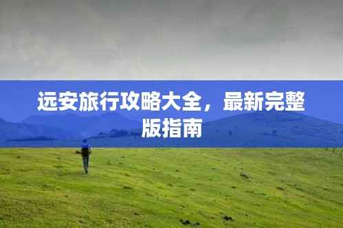远安旅行攻略大全,最新完整版指南
