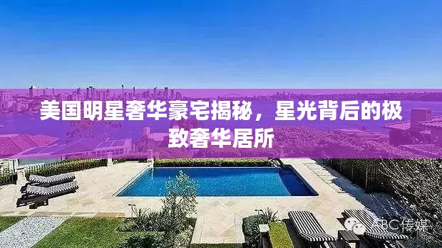 美国明星奢华豪宅揭秘,星光背后的极致奢华居所