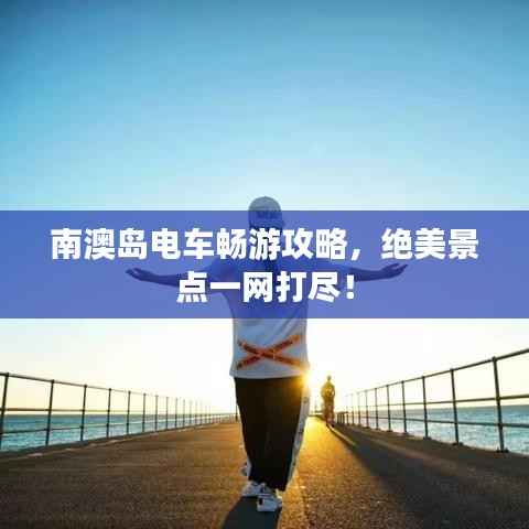 南澳岛电车畅游攻略，绝美景点一网打尽！