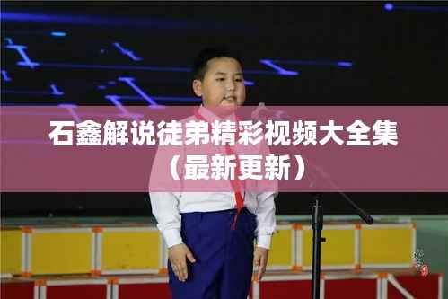 石鑫解说徒弟精彩视频大全集（最新更新）