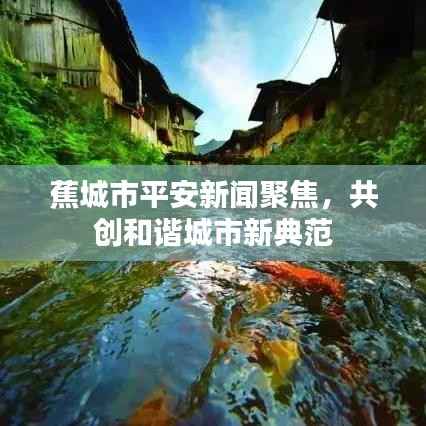 蕉城市平安新闻聚焦,共创和谐城市新典范