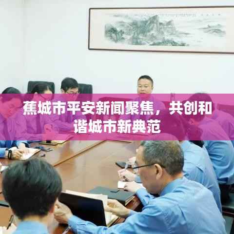 蕉城市平安新闻聚焦,共创和谐城市新典范