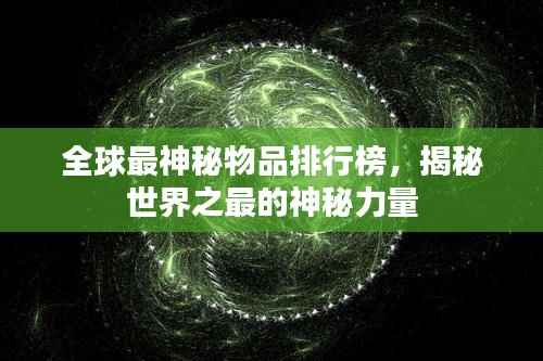 全球最神秘物品排行榜,揭秘世界之最的神秘力量