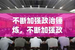 不断加强政治锤炼,不断加强政治能力建设