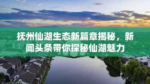 抚州仙湖生态新篇章揭秘,新闻头条带你探秘仙湖魅力