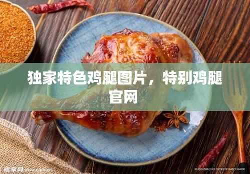 独家特色鸡腿图片,特别鸡腿官网
