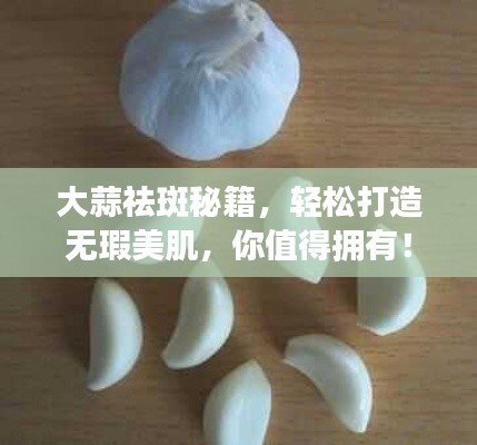 大蒜祛斑秘籍，轻松打造无瑕美肌，你值得拥有！