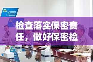 检查落实保密责任,做好保密检查