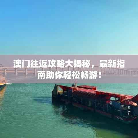 澳门往返攻略大揭秘,最新指南助你轻松畅游!