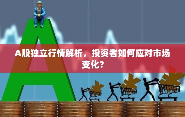 A股独立行情解析,投资者如何应对市场变化?