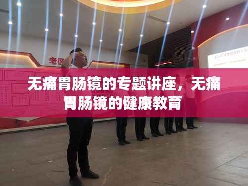 无痛胃肠镜的专题讲座，无痛胃肠镜的健康教育 