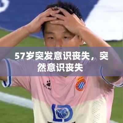 57岁突发意识丧失，突然意识丧失 