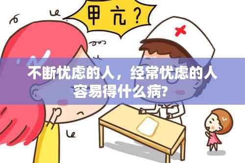 不断忧虑的人,经常忧虑的人容易得什么病?