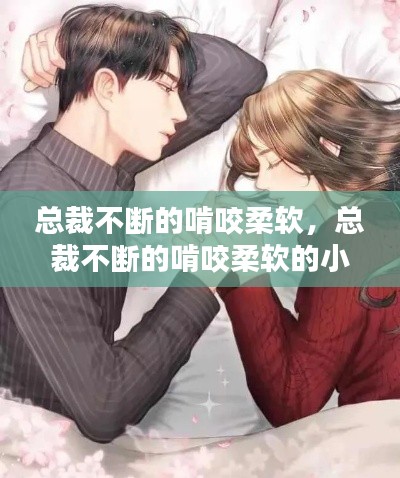 总裁不断的啃咬柔软,总裁不断的啃咬柔软的小说