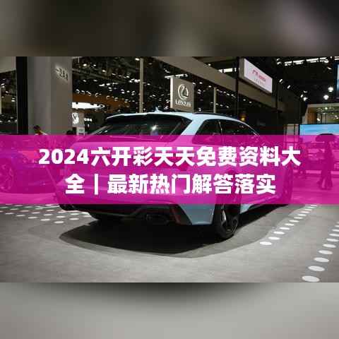 2024六开彩天天免费资料大全｜最新热门解答落实