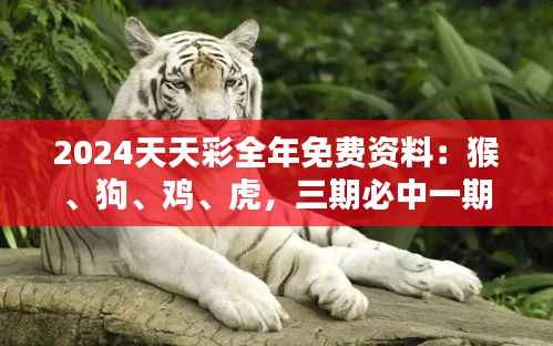 2024天天彩全年免费资料：猴、狗、鸡、虎，三期必中一期