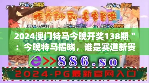 2024澳门特马今晚开奖138期":今晚特马揭晓,谁是赛道新贵?