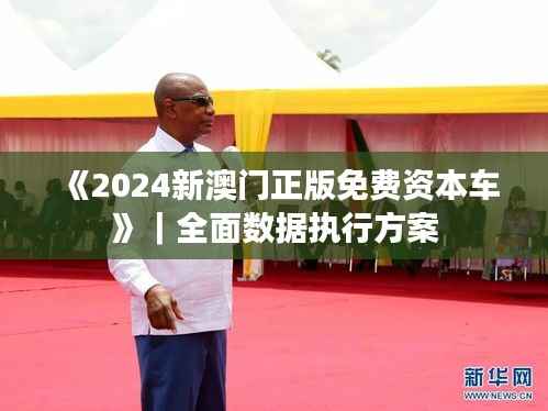 《2024新澳门正版免费资本车》|全面数据执行方案