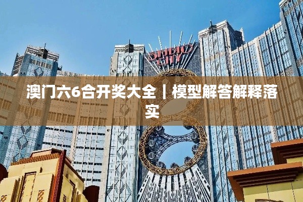 澳门六6合开奖大全|模型解答解释落实