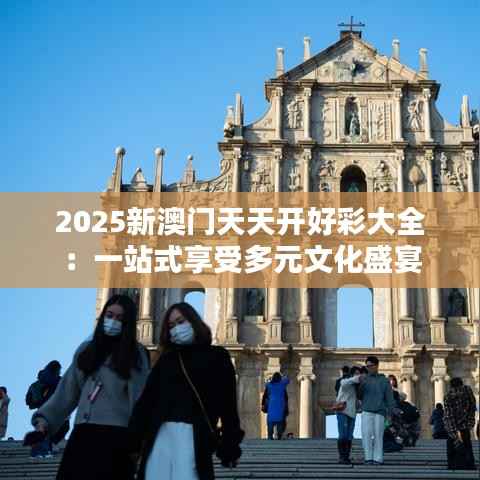 2025新澳门天天开好彩大全:一站式享受多元文化盛宴
