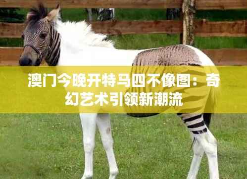 澳门今晚开特马四不像图：奇幻艺术引领新潮流