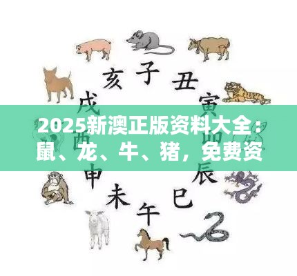2025新澳正版资料大全:鼠、龙、牛、猪,免费资料