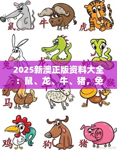 2025新澳正版资料大全:鼠、龙、牛、猪,免费资料