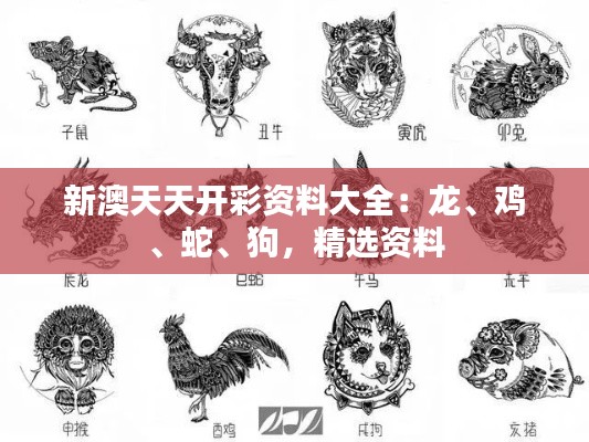 新澳天天开彩资料大全:龙、鸡、蛇、狗,精选资料