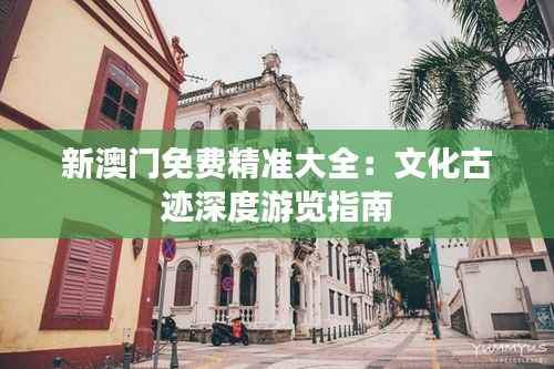 新澳门免费精准大全:文化古迹深度游览指南