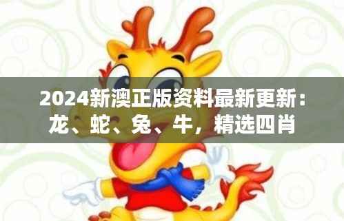 2024新澳正版资料最新更新：龙、蛇、兔、牛，精选四肖