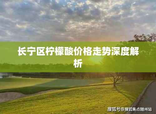 长宁区柠檬酸价格走势深度解析