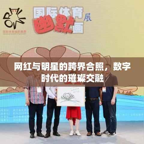 网红与明星的跨界合照,数字时代的璀璨交融